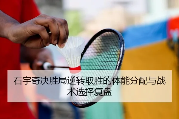 石宇奇决胜局逆转取胜的体能分配与战术选择复盘