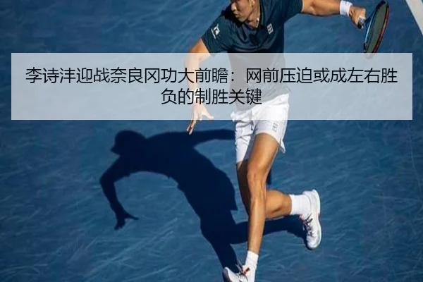 李诗沣迎战奈良冈功大前瞻：网前压迫或成左右胜负的制胜关键