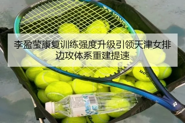 李盈莹康复训练强度升级引领天津女排边攻体系重建提速