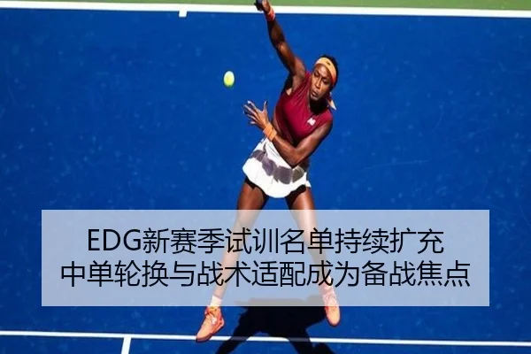 EDG新赛季试训名单持续扩充 中单轮换与战术适配成为备战焦点