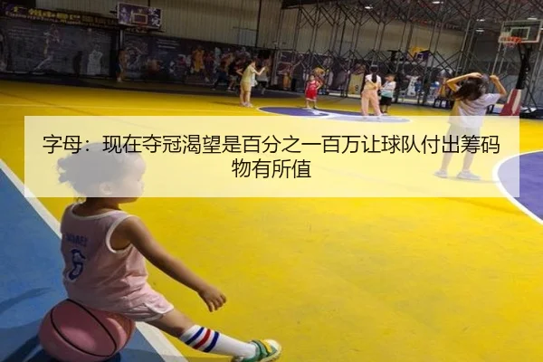 字母：现在夺冠渴望是百分之一百万让球队付出筹码物有所值