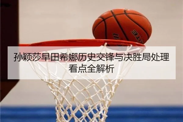 孙颖莎早田希娜历史交锋与决胜局处理看点全解析