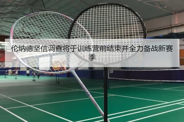 伦纳德坚信调查将于训练营前结束并全力备战新赛季