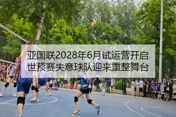 亚国联2028年6月试运营开启 世预赛失意球队迎来重整舞台